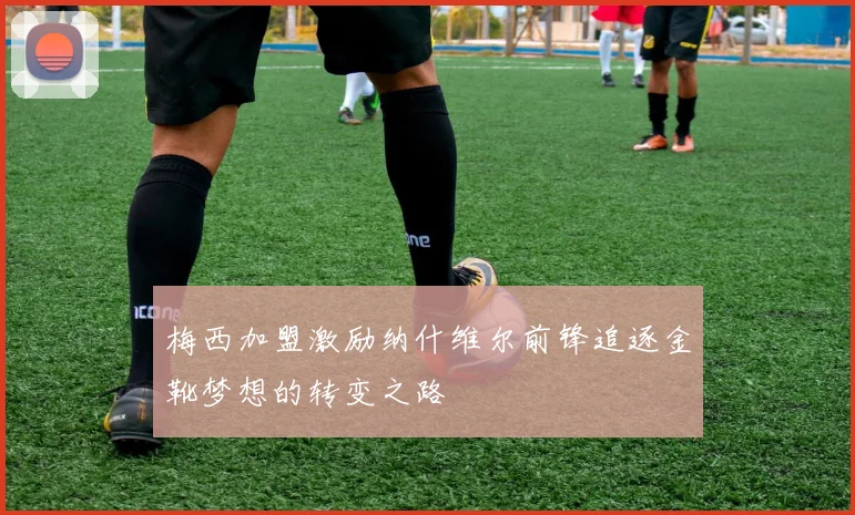 梅西加盟激励纳什维尔前锋追逐金靴梦想的转变之路