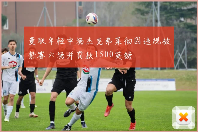 曼联年轻中场杰克弗莱彻因违规被禁赛六场并罚款1500英镑