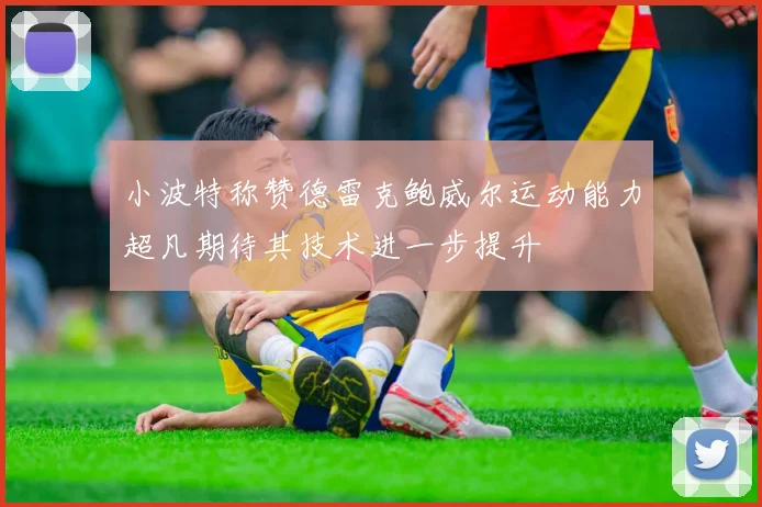 小波特称赞德雷克鲍威尔运动能力超凡期待其技术进一步提升