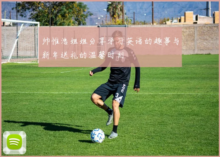 帅惟浩姐姐分享学习英语的趣事与新年送礼的温馨时刻