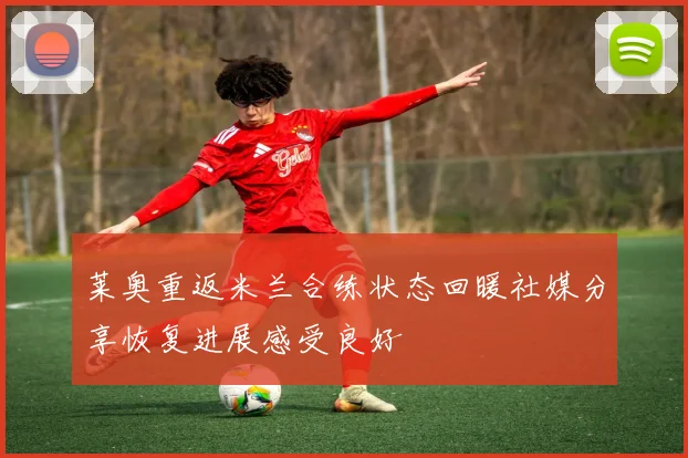 莱奥重返米兰合练状态回暖社媒分享恢复进展感受良好
