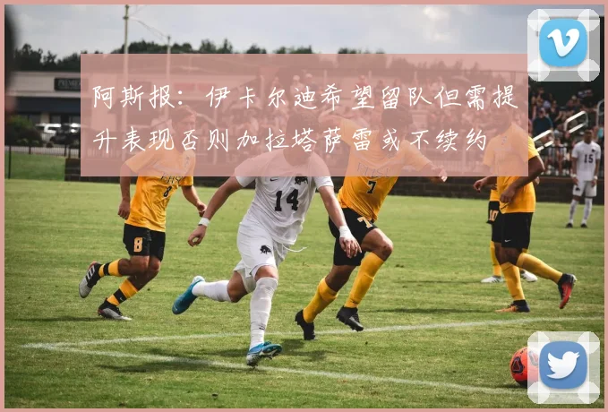 阿斯报：伊卡尔迪希望留队但需提升表现否则加拉塔萨雷或不续约