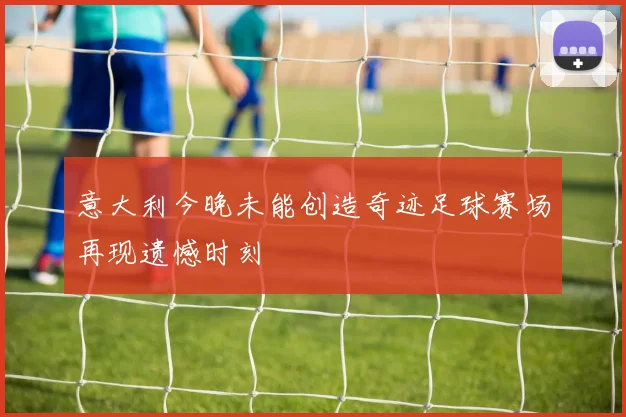 意大利今晚未能创造奇迹足球赛场再现遗憾时刻