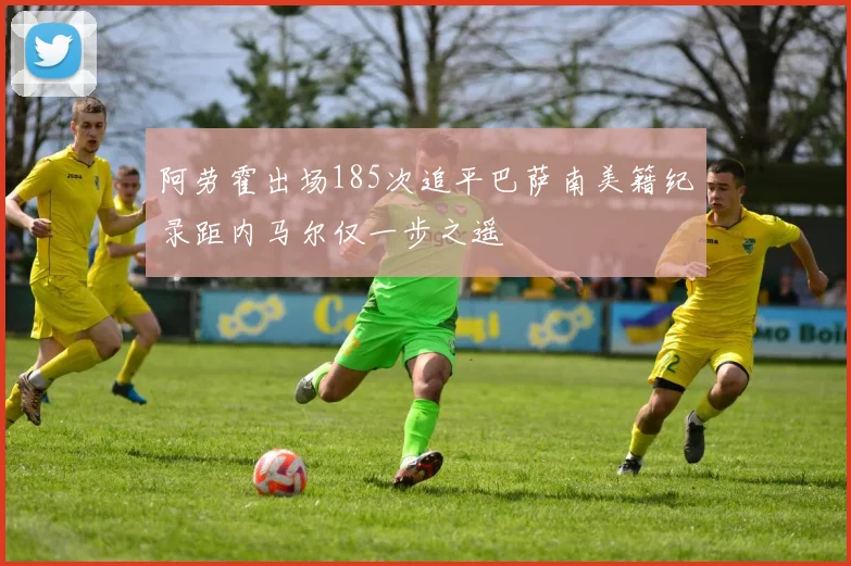 阿劳霍出场185次追平巴萨南美籍纪录距内马尔仅一步之遥