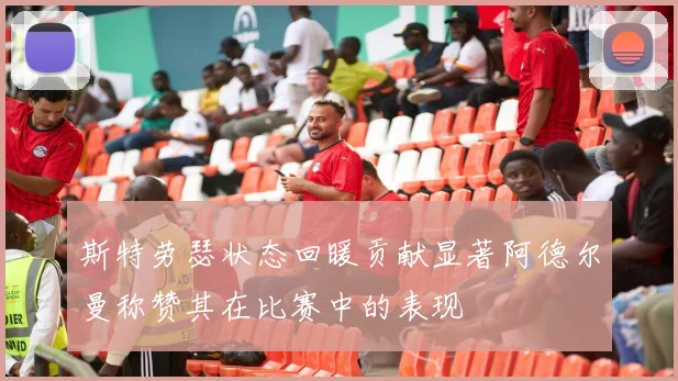 斯特劳瑟状态回暖贡献显著阿德尔曼称赞其在比赛中的表现