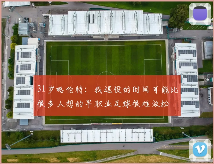 31岁略伦特：我退役的时间可能比很多人想的早职业足球很难放松