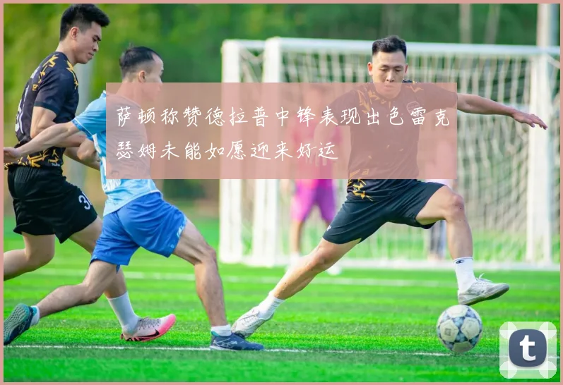 萨顿称赞德拉普中锋表现出色雷克瑟姆未能如愿迎来好运