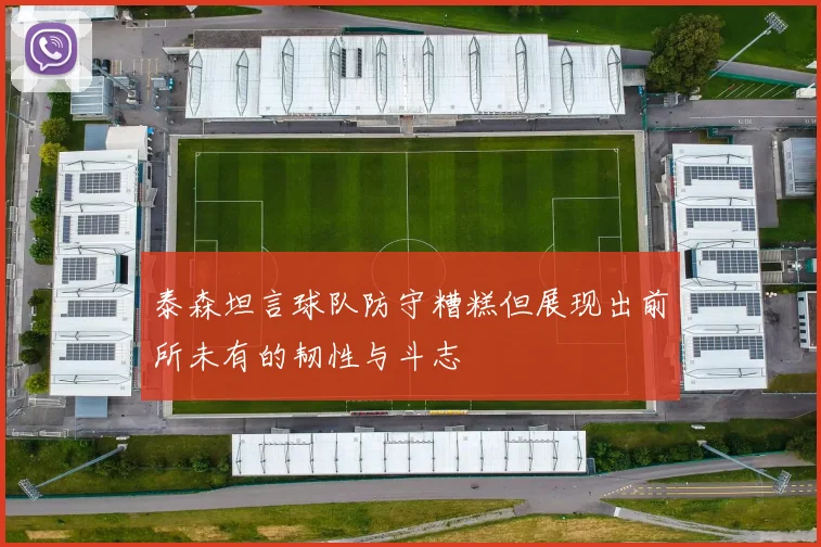 泰森坦言球队防守糟糕但展现出前所未有的韧性与斗志