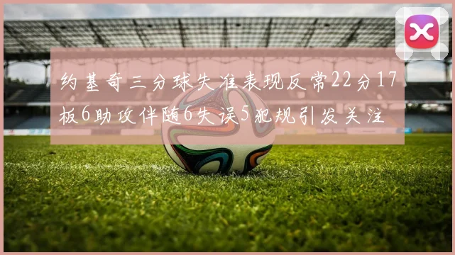 约基奇三分球失准表现反常22分17板6助攻伴随6失误5犯规引发关注