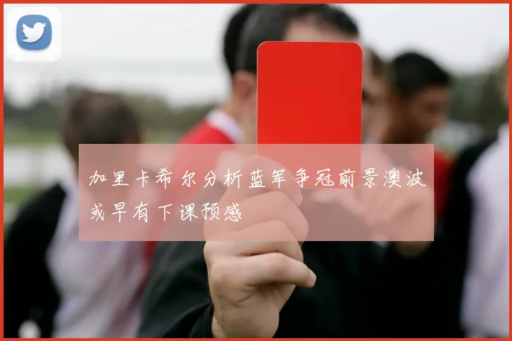 加里卡希尔分析蓝军争冠前景澳波或早有下课预感