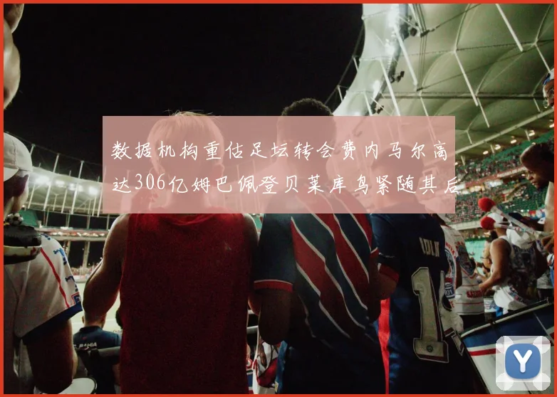 数据机构重估足坛转会费内马尔高达306亿姆巴佩登贝莱库鸟紧随其后