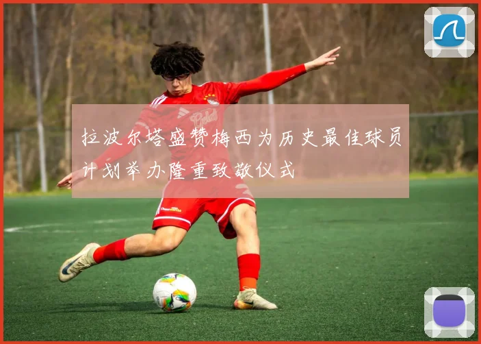 拉波尔塔盛赞梅西为历史最佳球员计划举办隆重致敬仪式