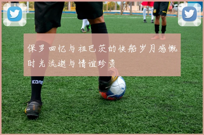 保罗回忆与祖巴茨的快船岁月感慨时光流逝与情谊珍贵