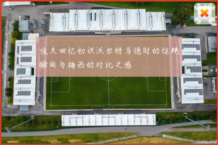 佳夫回忆初识沃尔特马德时的惊艳瞬间与梅西的对比之感