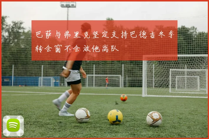 巴萨与弗里克坚定支持巴德吉冬季转会窗不会放他离队