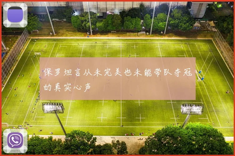 保罗坦言从未完美也未能带队夺冠的真实心声