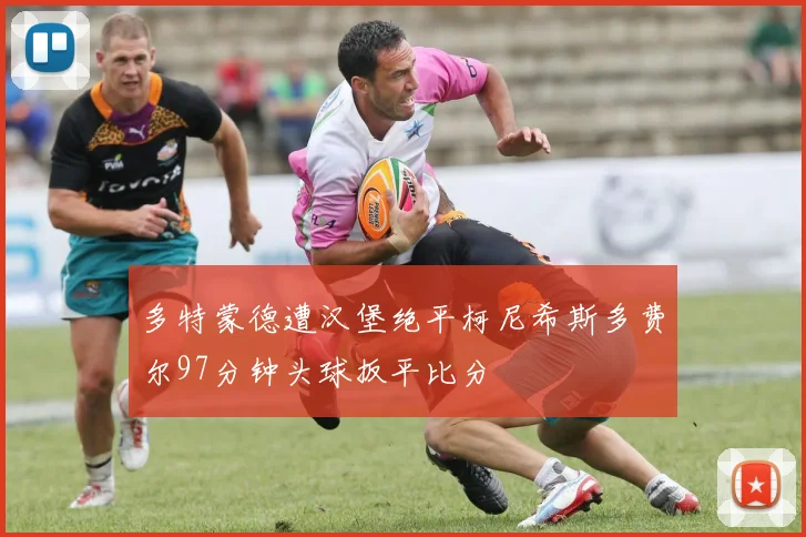 多特蒙德遭汉堡绝平柯尼希斯多费尔97分钟头球扳平比分