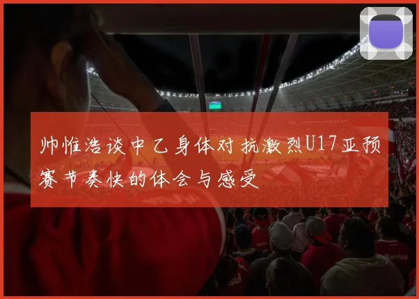 帅惟浩谈中乙身体对抗激烈U17亚预赛节奏快的体会与感受